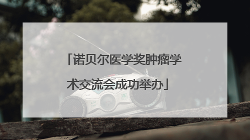 诺贝尔医学奖肿瘤学术交流会成功举办