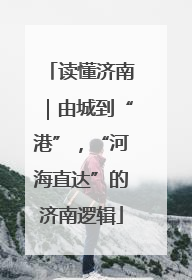 读懂济南｜由城到“港”，“河海直达”的济南逻辑