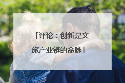评论：创新是文旅产业链的命脉