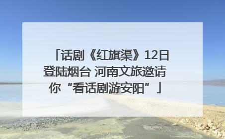 话剧《红旗渠》12日登陆烟台 河南文旅邀请你“看话剧游安阳”