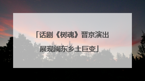话剧《树魂》晋京演出 展现闽东乡土巨变