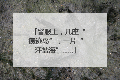 警服上，几座“痕迹岛”，一片“汗盐海”……