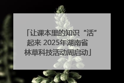 让课本里的知识“活”起来 2025年湖南省林草科技活动周启动
