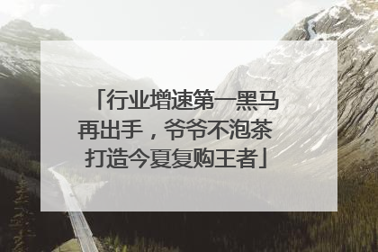 行业增速第一黑马再出手，爷爷不泡茶打造今夏复购王者