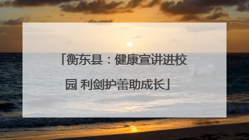 衡东县：健康宣讲进校园 利剑护蕾助成长