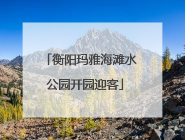 衡阳玛雅海滩水公园开园迎客