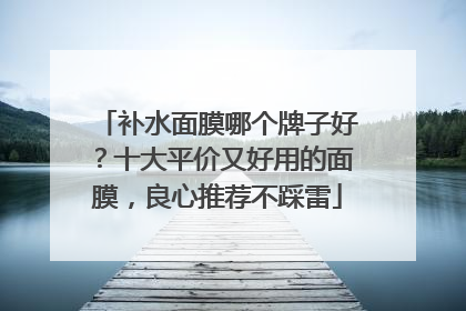 补水面膜哪个牌子好？十大平价又好用的面膜，良心推荐不踩雷