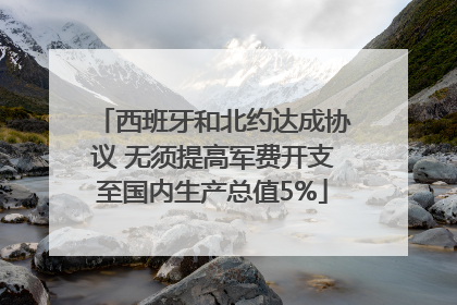 西班牙和北约达成协议 无须提高军费开支至国内生产总值5%