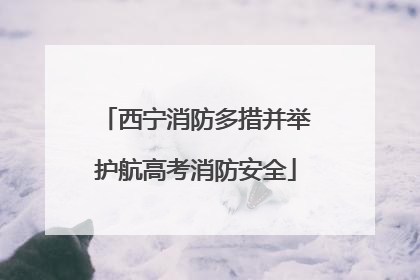 西宁消防多措并举护航高考消防安全