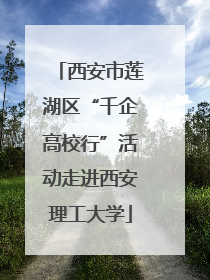 西安市莲湖区“千企高校行”活动走进西安理工大学