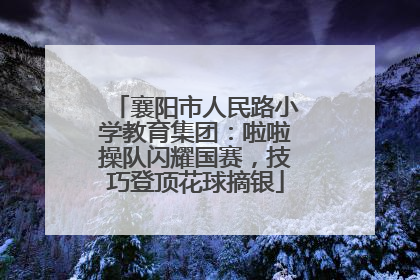 襄阳市人民路小学教育集团：啦啦操队闪耀国赛，技巧登顶花球摘银