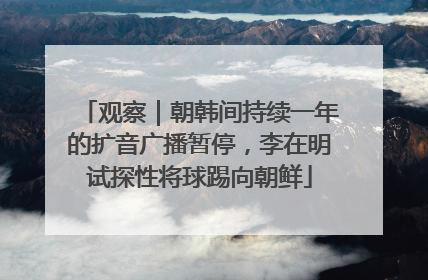 观察｜朝韩间持续一年的扩音广播暂停，李在明试探性将球踢向朝鲜