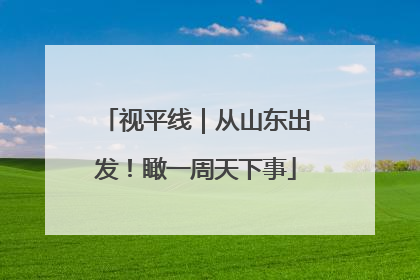 视平线｜从山东出发！瞰一周天下事