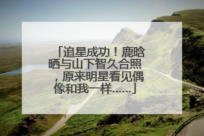 追星成功！鹿晗晒与山下智久合照，原来明星看见偶像和我一样……