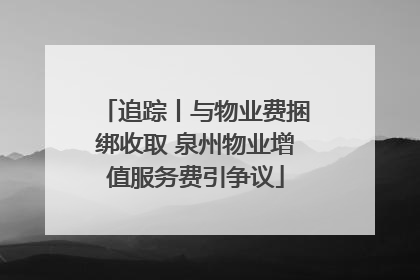 追踪丨与物业费捆绑收取 泉州物业增值服务费引争议