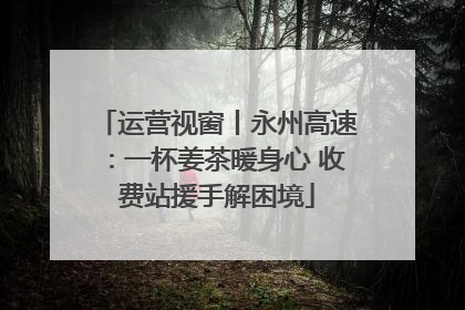 运营视窗丨永州高速：一杯姜茶暖身心 收费站援手解困境