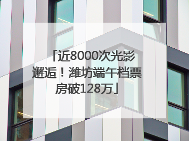 近8000次光影邂逅！潍坊端午档票房破128万