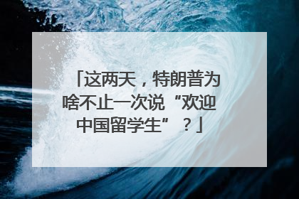 这两天，特朗普为啥不止一次说“欢迎中国留学生”？