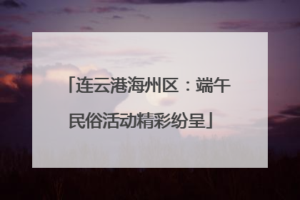 连云港海州区：端午民俗活动精彩纷呈
