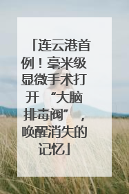 连云港首例！毫米级显微手术打开 “大脑排毒阀”，唤醒消失的记忆