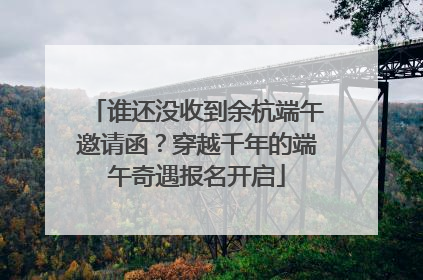 谁还没收到余杭端午邀请函？穿越千年的端午奇遇报名开启