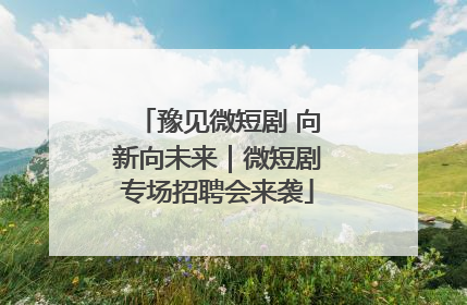 豫见微短剧 向新向未来｜微短剧专场招聘会来袭