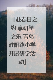 赴春日之约 享研学之乐 青岛淮阳路小学开展研学活动
