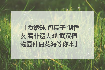 赏绣球 包粽子 制香囊 看非遗大戏 武汉植物园仲夏花海等你来