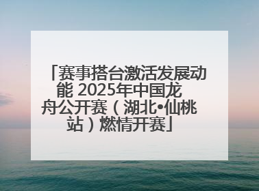 赛事搭台激活发展动能 2025年中国龙舟公开赛（湖北•仙桃站）燃情开赛