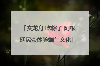 赛龙舟 吃粽子 阿根廷民众体验端午文化