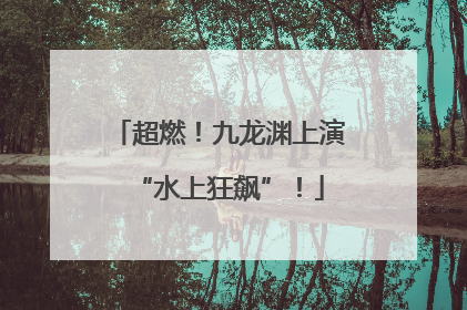 超燃！九龙渊上演“水上狂飙”！