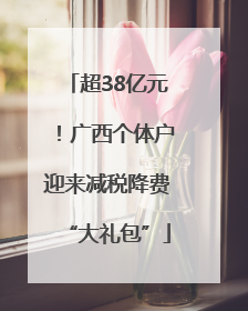 超38亿元！广西个体户迎来减税降费“大礼包”