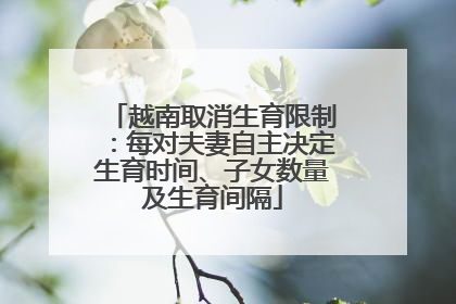 越南取消生育限制：每对夫妻自主决定生育时间、子女数量及生育间隔