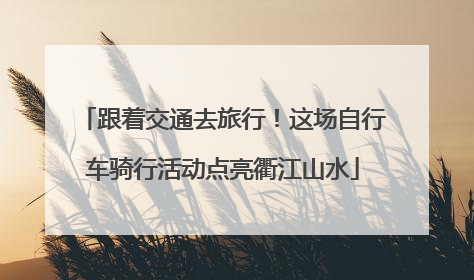 跟着交通去旅行！这场自行车骑行活动点亮衢江山水