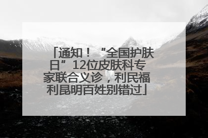 通知！“全国护肤日”12位皮肤科专家联合义诊，利民福利昆明百姓别错过