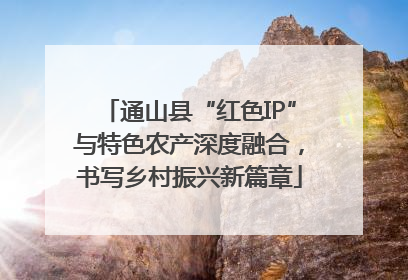 通山县“红色IP”与特色农产深度融合，书写乡村振兴新篇章