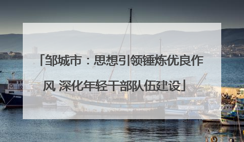邹城市：思想引领锤炼优良作风 深化年轻干部队伍建设