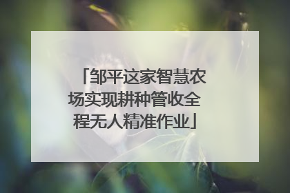 邹平这家智慧农场实现耕种管收全程无人精准作业