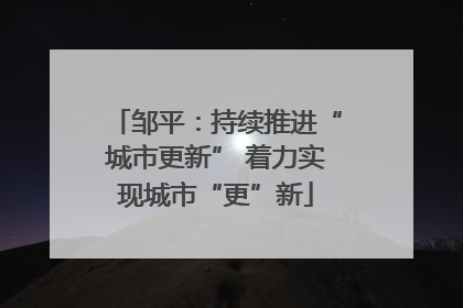 邹平：持续推进“城市更新” 着力实现城市“更”新