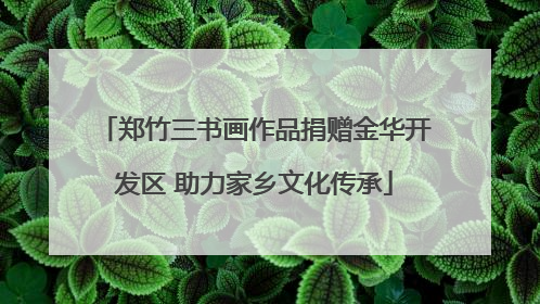 郑竹三书画作品捐赠金华开发区 助力家乡文化传承