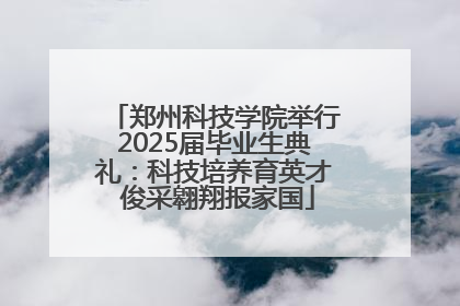 郑州科技学院举行2025届毕业生典礼：科技培养育英才 俊采翱翔报家国