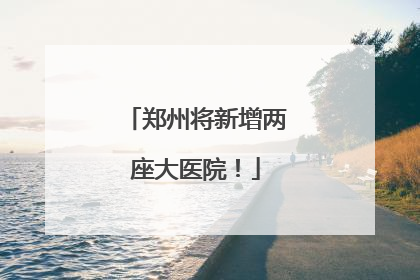 郑州将新增两座大医院！