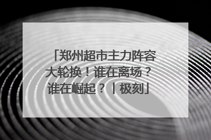 郑州超市主力阵容大轮换！谁在离场？谁在崛起？丨极刻