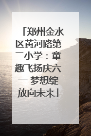 郑州金水区黄河路第二小学：童趣飞扬庆六一 梦想绽放向未来