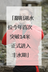 鄱阳湖水位今年首次突破14米 正式进入丰水期