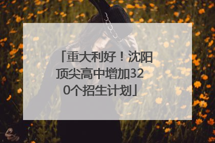 重大利好！沈阳顶尖高中增加320个招生计划