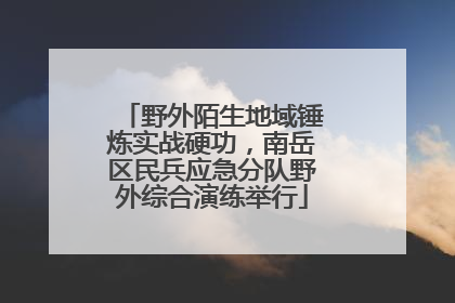 野外陌生地域锤炼实战硬功，南岳区民兵应急分队野外综合演练举行