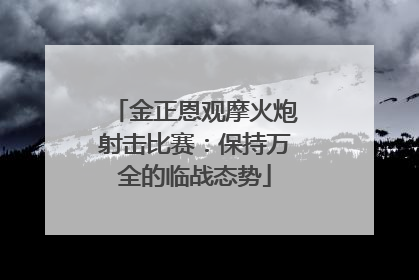 金正恩观摩火炮射击比赛：保持万全的临战态势
