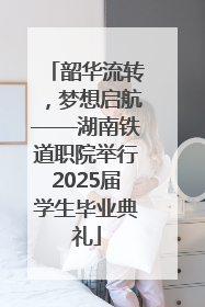 韶华流转，梦想启航——湖南铁道职院举行2025届学生毕业典礼