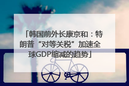韩国前外长康京和：特朗普“对等关税”加速全球GDP缩减的趋势